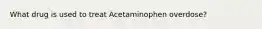 What drug is used to treat Acetaminophen overdose?