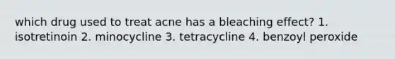 which drug used to treat acne has a bleaching effect? 1. isotretinoin 2. minocycline 3. tetracycline 4. benzoyl peroxide