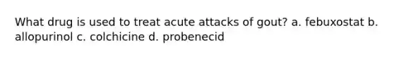 What drug is used to treat acute attacks of gout? a. febuxostat b. allopurinol c. colchicine d. probenecid