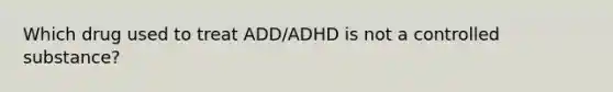 Which drug used to treat ADD/ADHD is not a controlled substance?