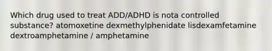 Which drug used to treat ADD/ADHD is nota controlled substance? atomoxetine dexmethylphenidate lisdexamfetamine dextroamphetamine / amphetamine