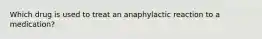 Which drug is used to treat an anaphylactic reaction to a medication?