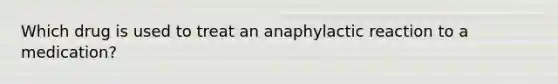 Which drug is used to treat an anaphylactic reaction to a medication?