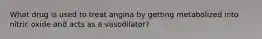 What drug is used to treat angina by getting metabolized into nitric oxide and acts as a vasodilator?