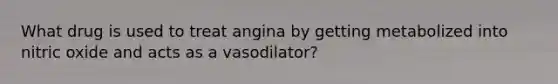 What drug is used to treat angina by getting metabolized into nitric oxide and acts as a vasodilator?