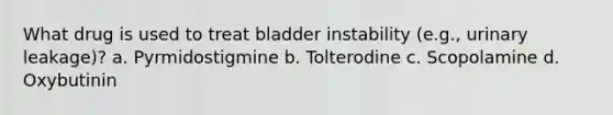 What drug is used to treat bladder instability (e.g., urinary leakage)? a. Pyrmidostigmine b. Tolterodine c. Scopolamine d. Oxybutinin