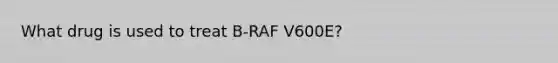 What drug is used to treat B-RAF V600E?