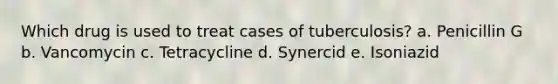 Which drug is used to treat cases of tuberculosis? a. Penicillin G b. Vancomycin c. Tetracycline d. Synercid e. Isoniazid