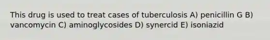 This drug is used to treat cases of tuberculosis A) penicillin G B) vancomycin C) aminoglycosides D) synercid E) isoniazid