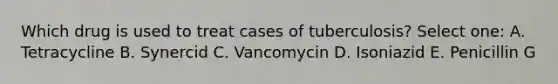 Which drug is used to treat cases of tuberculosis? Select one: A. Tetracycline B. Synercid C. Vancomycin D. Isoniazid E. Penicillin G