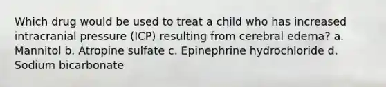 Which drug would be used to treat a child who has increased intracranial pressure (ICP) resulting from cerebral edema? a. Mannitol b. Atropine sulfate c. Epinephrine hydrochloride d. Sodium bicarbonate