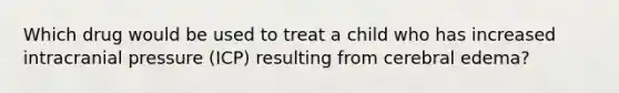 Which drug would be used to treat a child who has increased intracranial pressure (ICP) resulting from cerebral edema?