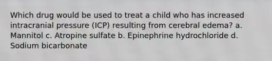 Which drug would be used to treat a child who has increased intracranial pressure (ICP) resulting from cerebral edema? a. Mannitol c. Atropine sulfate b. Epinephrine hydrochloride d. Sodium bicarbonate