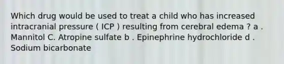 Which drug would be used to treat a child who has increased intracranial pressure ( ICP ) resulting from cerebral edema ? a . Mannitol C. Atropine sulfate b . Epinephrine hydrochloride d . Sodium bicarbonate