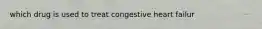 which drug is used to treat congestive heart failur