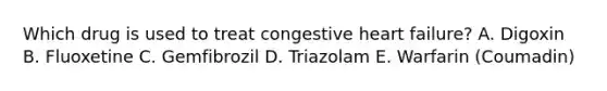 Which drug is used to treat congestive heart failure? A. Digoxin B. Fluoxetine C. Gemfibrozil D. Triazolam E. Warfarin (Coumadin)