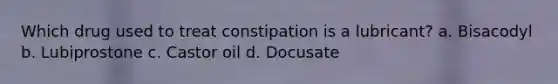 Which drug used to treat constipation is a lubricant? a. Bisacodyl b. Lubiprostone c. Castor oil d. Docusate