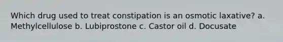 Which drug used to treat constipation is an osmotic laxative? a. Methylcellulose b. Lubiprostone c. Castor oil d. Docusate