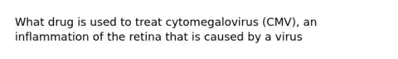 What drug is used to treat cytomegalovirus (CMV), an inflammation of the retina that is caused by a virus