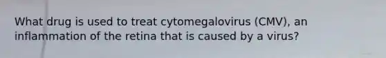 What drug is used to treat cytomegalovirus (CMV), an inflammation of the retina that is caused by a virus?