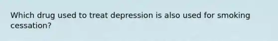 Which drug used to treat depression is also used for smoking cessation?