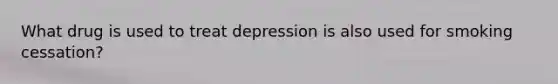 What drug is used to treat depression is also used for smoking cessation?