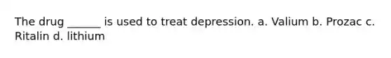 The drug ______ is used to treat depression. a. Valium b. Prozac c. Ritalin d. lithium