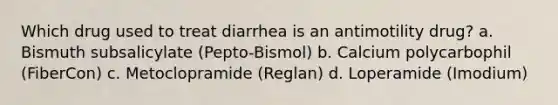 Which drug used to treat diarrhea is an antimotility drug? a. Bismuth subsalicylate (Pepto-Bismol) b. Calcium polycarbophil (FiberCon) c. Metoclopramide (Reglan) d. Loperamide (Imodium)