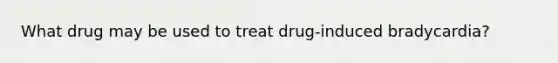 What drug may be used to treat drug-induced bradycardia?