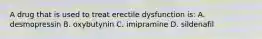 A drug that is used to treat erectile dysfunction is: A. desmopressin B. oxybutynin C. imipramine D. sildenafil