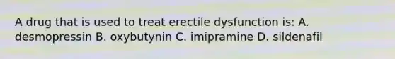 A drug that is used to treat erectile dysfunction is: A. desmopressin B. oxybutynin C. imipramine D. sildenafil