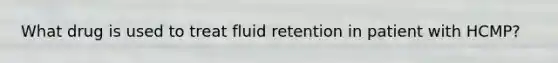 What drug is used to treat fluid retention in patient with HCMP?