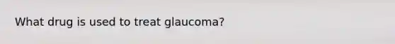 What drug is used to treat glaucoma?