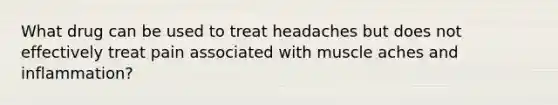 What drug can be used to treat headaches but does not effectively treat pain associated with muscle aches and inflammation?