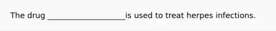 The drug ____________________is used to treat herpes infections.