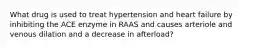 What drug is used to treat hypertension and heart failure by inhibiting the ACE enzyme in RAAS and causes arteriole and venous dilation and a decrease in afterload?