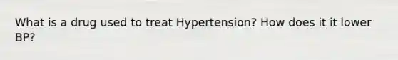 What is a drug used to treat Hypertension? How does it it lower BP?