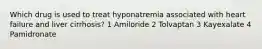 Which drug is used to treat hyponatremia associated with heart failure and liver cirrhosis? 1 Amiloride 2 Tolvaptan 3 Kayexalate 4 Pamidronate