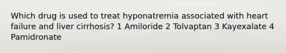 Which drug is used to treat hyponatremia associated with heart failure and liver cirrhosis? 1 Amiloride 2 Tolvaptan 3 Kayexalate 4 Pamidronate