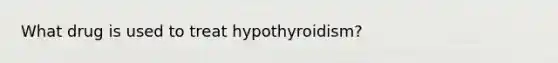 What drug is used to treat hypothyroidism?