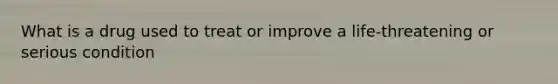 What is a drug used to treat or improve a life-threatening or serious condition