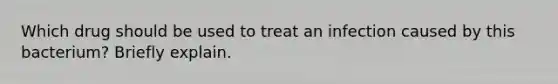 Which drug should be used to treat an infection caused by this bacterium? Briefly explain.