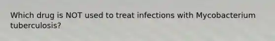 Which drug is NOT used to treat infections with Mycobacterium tuberculosis?