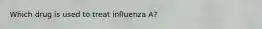 Which drug is used to treat influenza A?