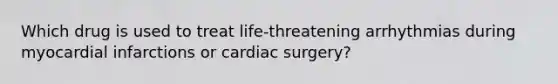 Which drug is used to treat life-threatening arrhythmias during myocardial infarctions or cardiac surgery?