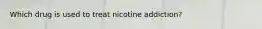 Which drug is used to treat nicotine addiction?