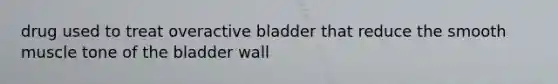 drug used to treat overactive bladder that reduce the smooth muscle tone of the bladder wall