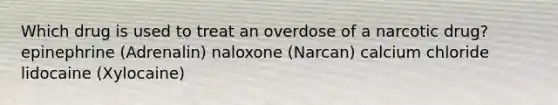 Which drug is used to treat an overdose of a narcotic drug? epinephrine (Adrenalin) naloxone (Narcan) calcium chloride lidocaine (Xylocaine)