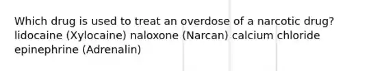 Which drug is used to treat an overdose of a narcotic drug? lidocaine (Xylocaine) naloxone (Narcan) calcium chloride epinephrine (Adrenalin)