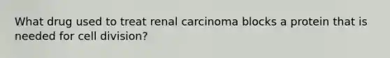 What drug used to treat renal carcinoma blocks a protein that is needed for cell division?